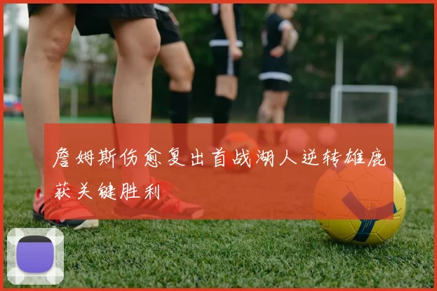 詹姆斯伤愈复出首战湖人逆转雄鹿获关键胜利