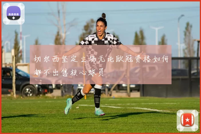 切尔西坚定立场无论欧冠资格如何都不出售核心球员