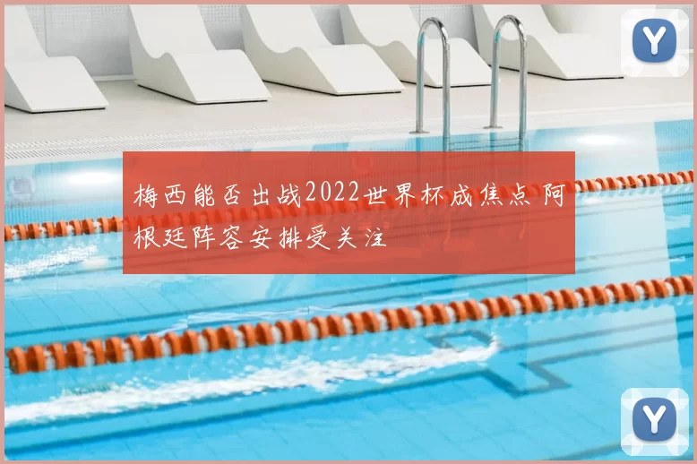梅西能否出战2022世界杯成焦点 阿根廷阵容安排受关注