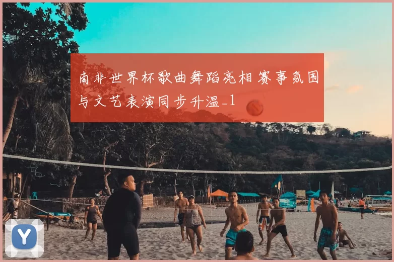 南非世界杯歌曲舞蹈亮相 赛事氛围与文艺表演同步升温_1
