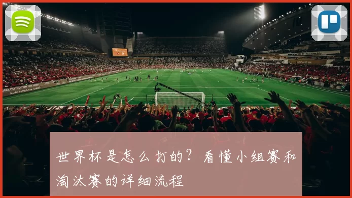 世界杯是怎么打的？看懂小组赛和淘汰赛的详细流程