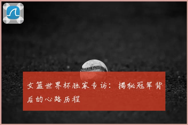 女篮世界杯独家专访：揭秘冠军背后的心路历程