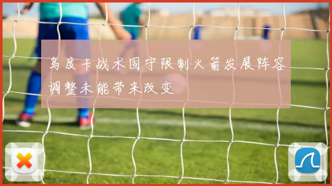 乌度卡战术固守限制火箭发展阵容调整未能带来改变