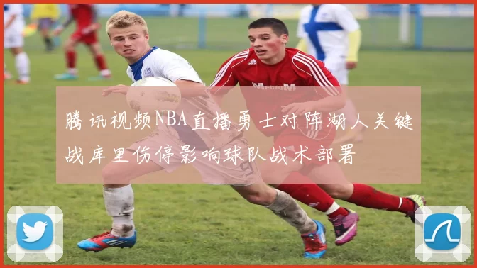 腾讯视频NBA直播勇士对阵湖人关键战库里伤停影响球队战术部署
