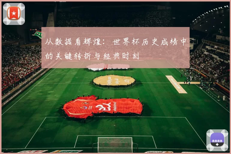 从数据看辉煌：世界杯历史成绩中的关键转折与经典时刻
