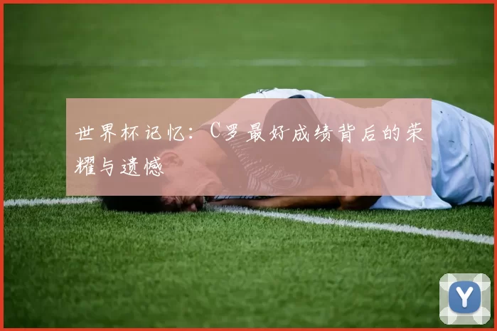 世界杯记忆:C罗最好成绩背后的荣耀与遗憾