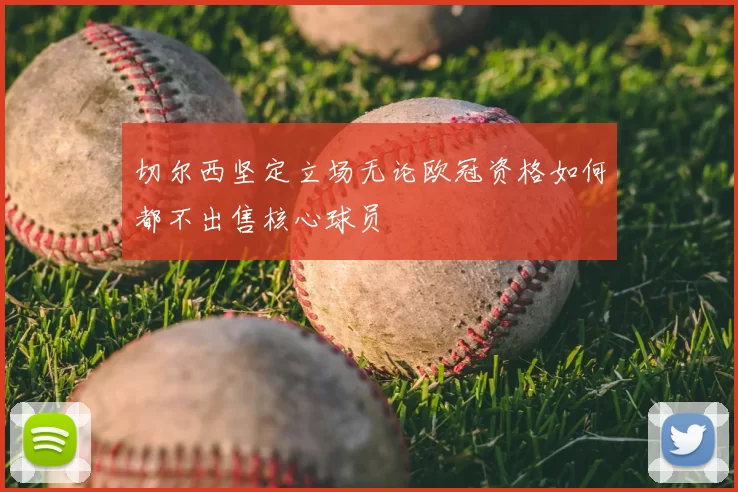 切尔西坚定立场无论欧冠资格如何都不出售核心球员