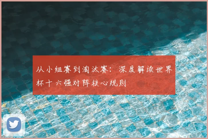 从小组赛到淘汰赛：深度解读世界杯十六强对阵核心规则