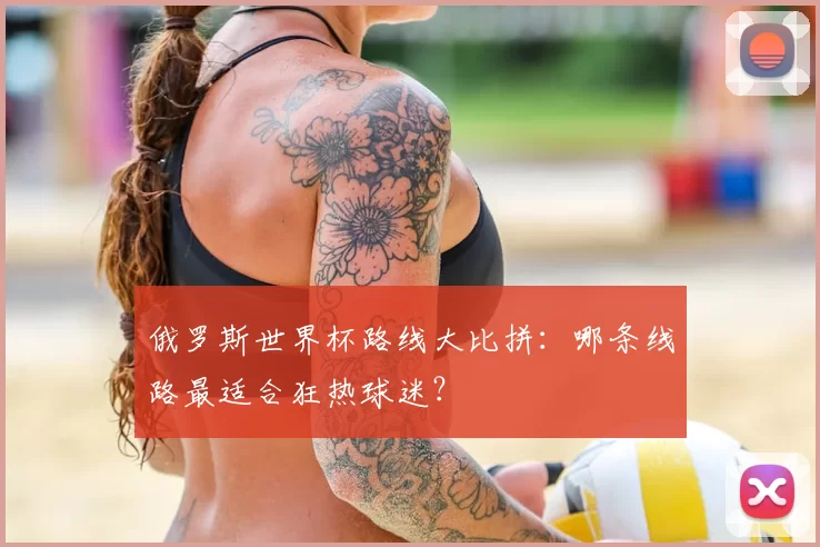 俄罗斯世界杯路线大比拼:哪条线路最适合狂热球迷?