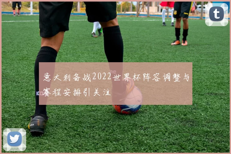 意大利备战2022世界杯阵容调整与赛程安排引关注