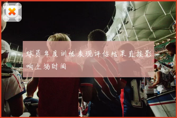 球员年度训练表现评估结果直接影响上场时间