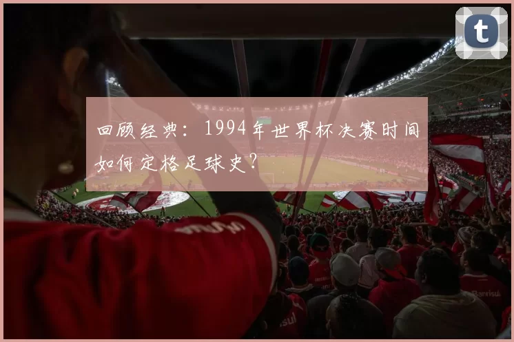 回顾经典:1994年世界杯决赛时间如何定格足球史?