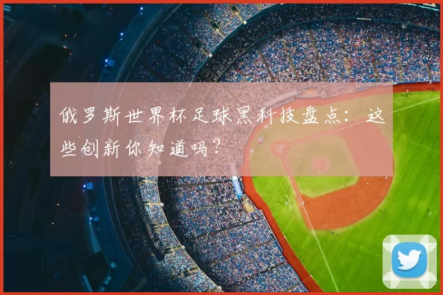 俄罗斯世界杯足球黑科技盘点:这些创新你知道吗?