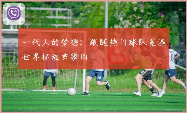 一代人的梦想:跟随热门球队重温世界杯经典瞬间