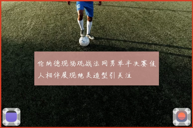 伦纳德现场观战法网男单半决赛佳人相伴展现绝美造型引关注
