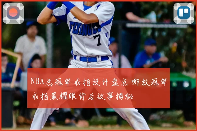NBA总冠军戒指设计盘点 哪枚冠军戒指最耀眼背后故事揭秘