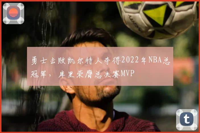 勇士击败凯尔特人夺得2022年NBA总冠军，库里荣膺总决赛MVP