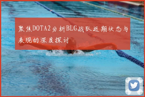 聚焦DOTA2分析BLG战队近期状态与表现的深度探讨