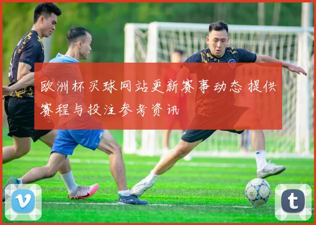 欧洲杯买球网站更新赛事动态 提供赛程与投注参考资讯