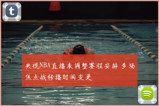 央视NBA直播表调整赛程安排 多场焦点战转播时间变更