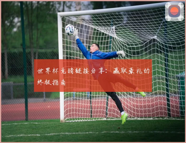 世界杯竞猜链接分享：赢取豪礼的终极指南