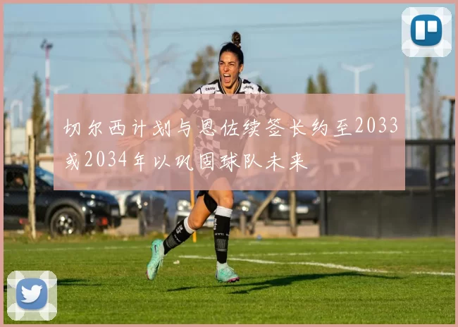 切尔西计划与恩佐续签长约至2033或2034年以巩固球队未来