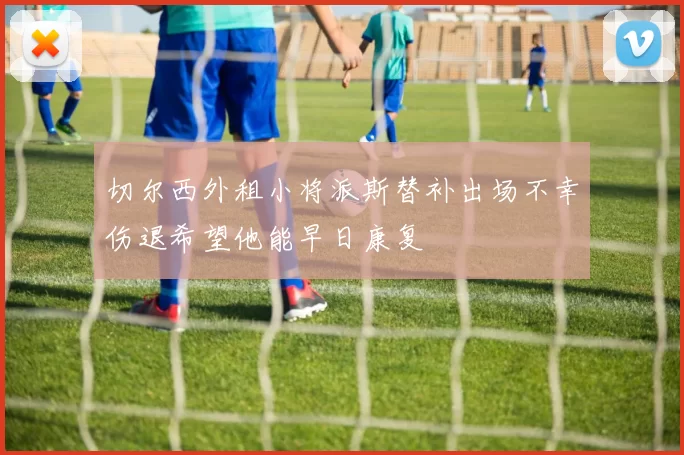 切尔西外租小将派斯替补出场不幸伤退希望他能早日康复