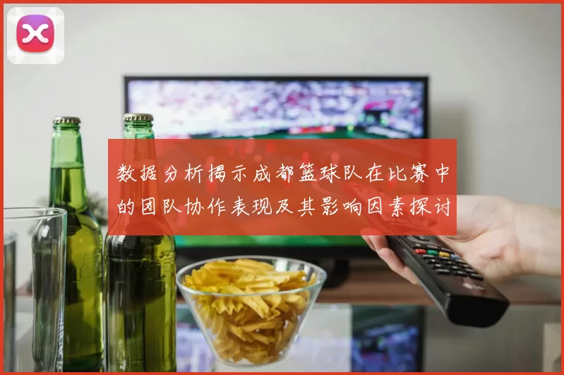 数据分析揭示成都篮球队在比赛中的团队协作表现及其影响因素探讨