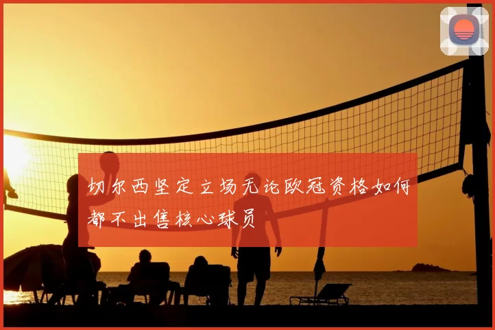 切尔西坚定立场无论欧冠资格如何都不出售核心球员
