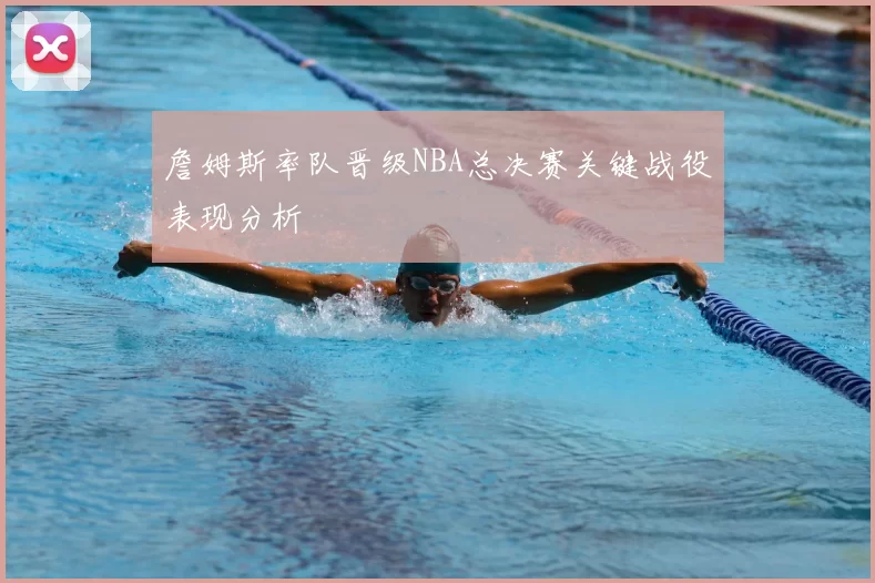 詹姆斯率队晋级NBA总决赛关键战役表现分析