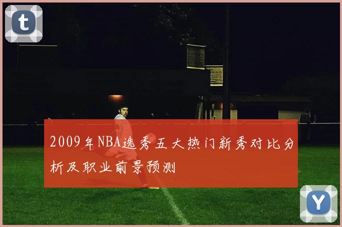 2009年NBA选秀五大热门新秀对比分析及职业前景预测