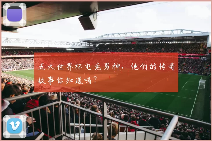 五大世界杯电竞男神,他们的传奇故事你知道吗?