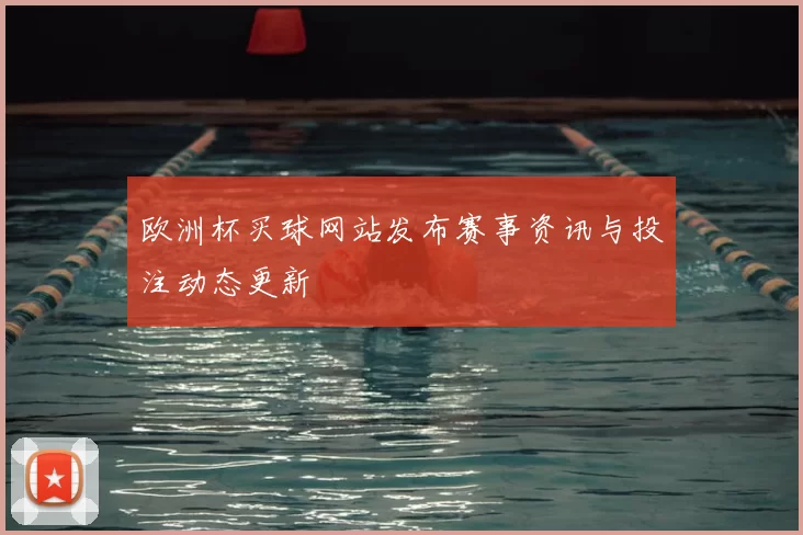 欧洲杯买球网站发布赛事资讯与投注动态更新