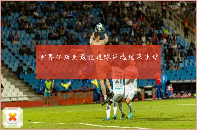 世界杯历史最佳进球评选结果出炉