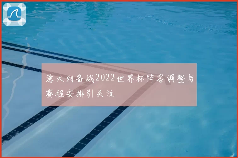 意大利备战2022世界杯阵容调整与赛程安排引关注