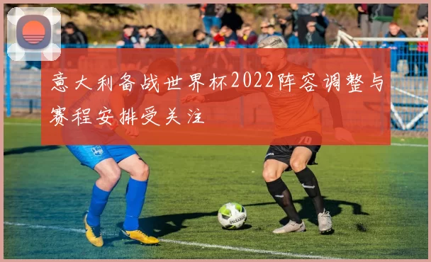 意大利备战世界杯2022阵容调整与赛程安排受关注