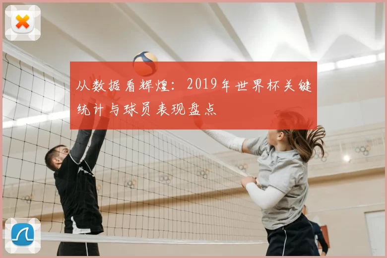 从数据看辉煌：2019年世界杯关键统计与球员表现盘点