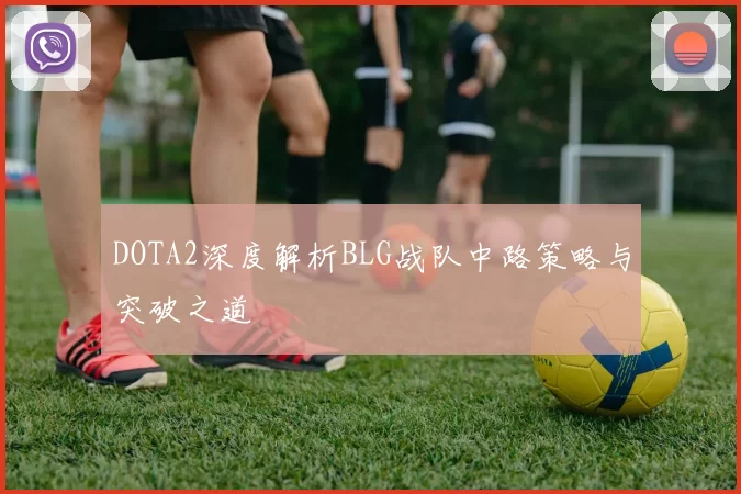DOTA2深度解析BLG战队中路策略与突破之道