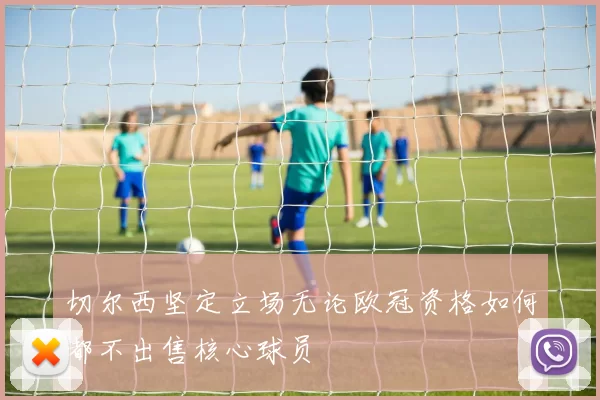 切尔西坚定立场无论欧冠资格如何都不出售核心球员