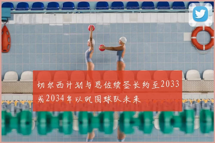 切尔西计划与恩佐续签长约至2033或2034年以巩固球队未来