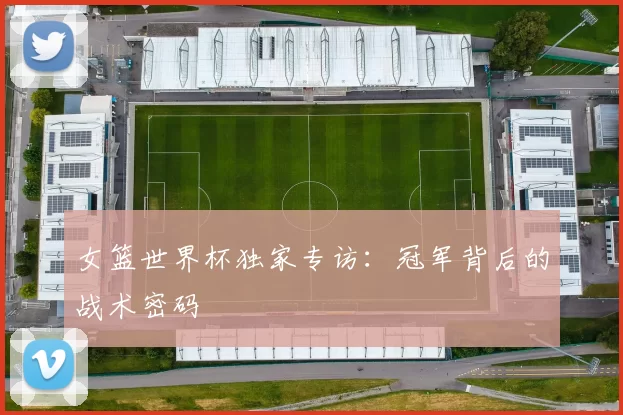 女篮世界杯独家专访:冠军背后的战术密码