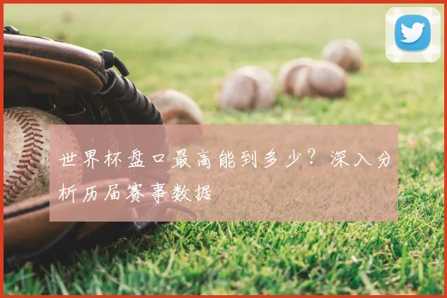 世界杯盘口最高能到多少?深入分析历届赛事数据