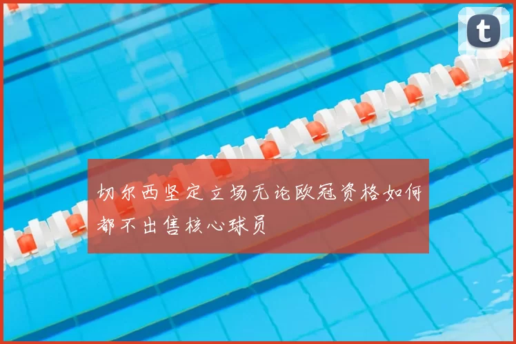 切尔西坚定立场无论欧冠资格如何都不出售核心球员