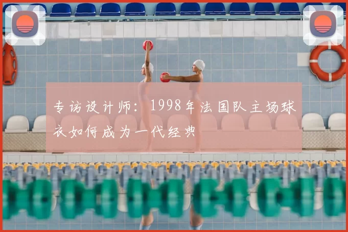 专访设计师:1998年法国队主场球衣如何成为一代经典