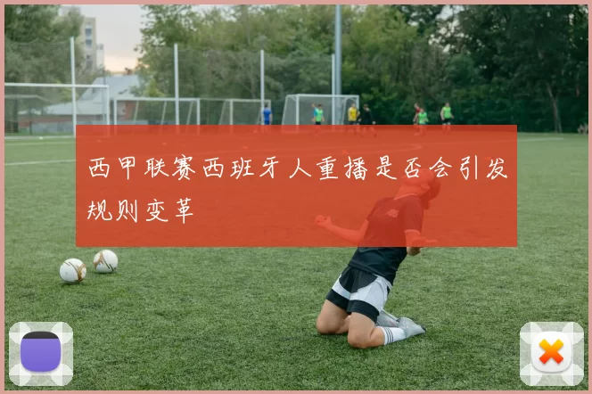 西甲联赛西班牙人重播是否会引发规则变革