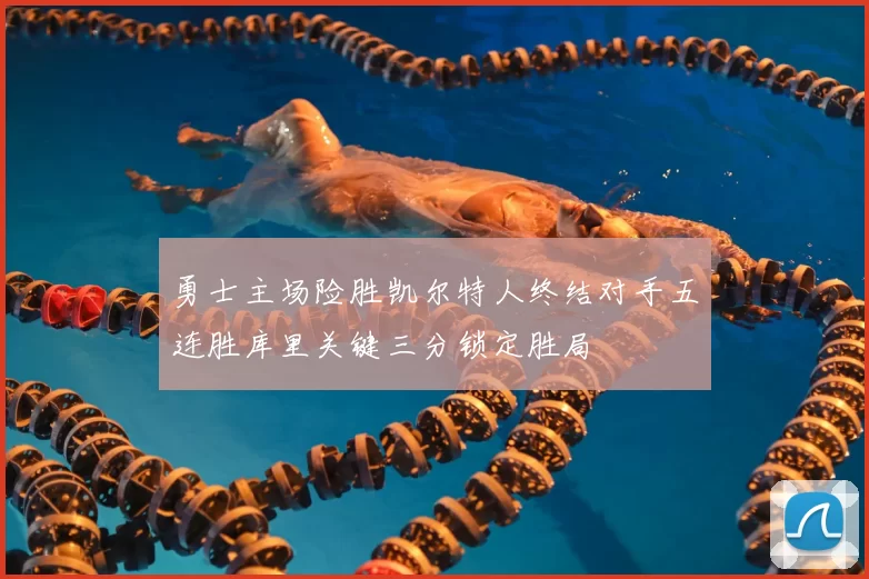 勇士主场险胜凯尔特人终结对手五连胜库里关键三分锁定胜局