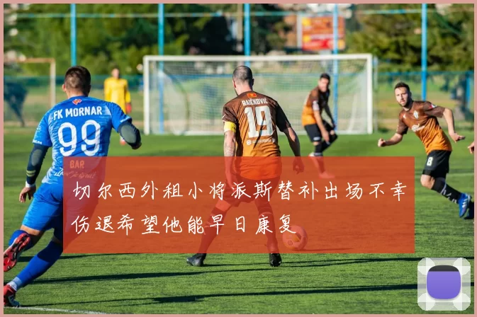 切尔西外租小将派斯替补出场不幸伤退希望他能早日康复