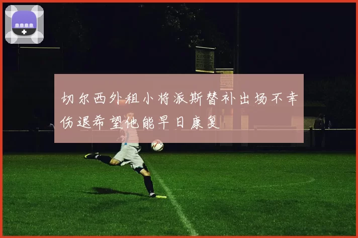 切尔西外租小将派斯替补出场不幸伤退希望他能早日康复