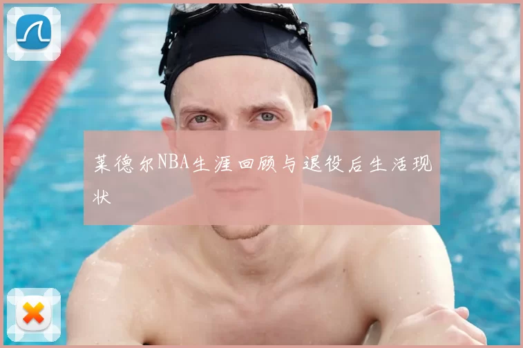 莱德尔NBA生涯回顾与退役后生活现状