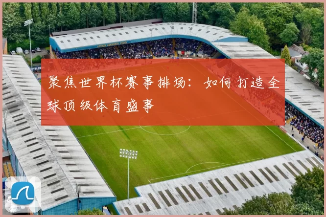聚焦世界杯赛事排场:如何打造全球顶级体育盛事